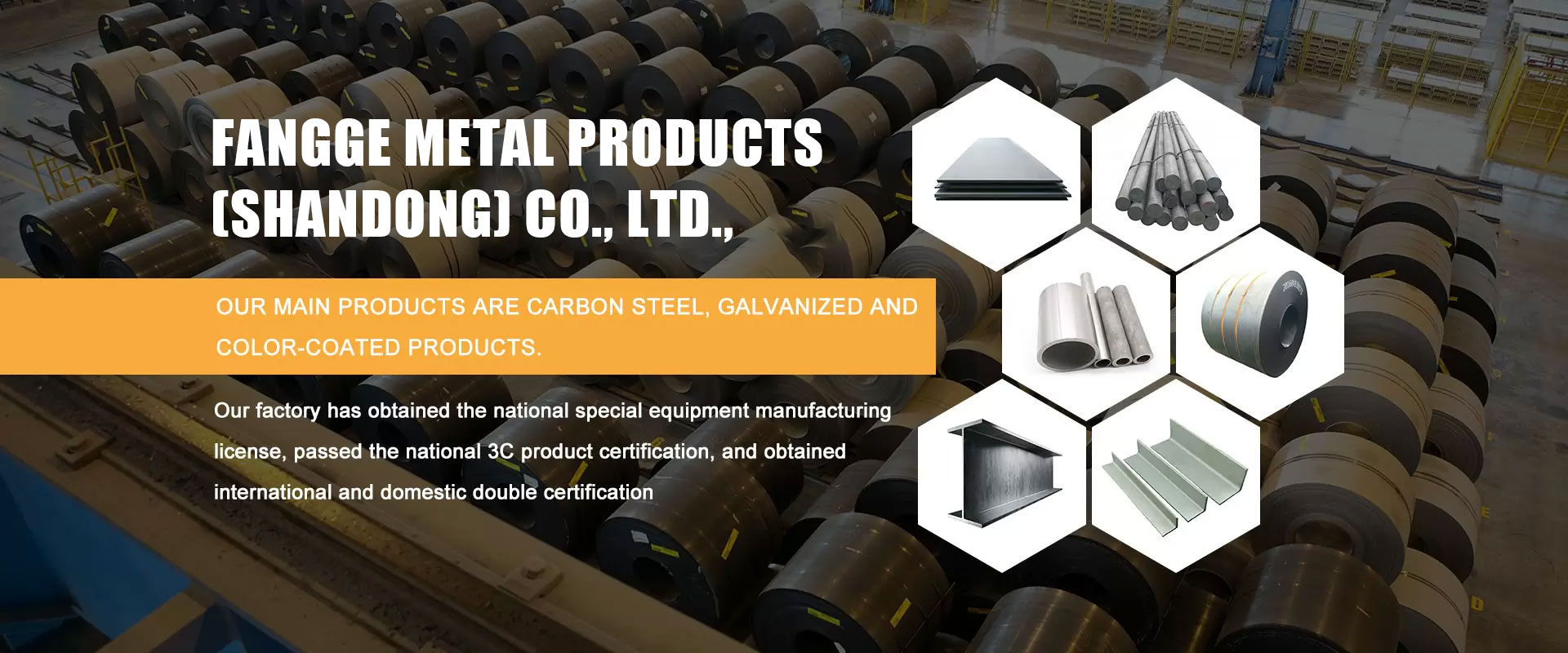 Fangge Metal Products (Shandong) Co., Ltd., is a large iron and steel enterprise group with an annual export of more than 15 million tons of steel. Located in Shandong Province, the transportation is convenient by sea/road/train/air, with Tianjin Port in the north, Qingdao Port in the east, and Shanghai Port in the south. Our main products are carbon steel,galvanized and color drawing products.Our business philosophy is always: if we accept your order, we will do our best to guarantee the quality 100% and satisfy my customers, we strictly abide by the principle of win-win to cooperate with each customer.If you have any questions or purchases, please feel free to contact us. Customer inquiries always receive our careful attention.