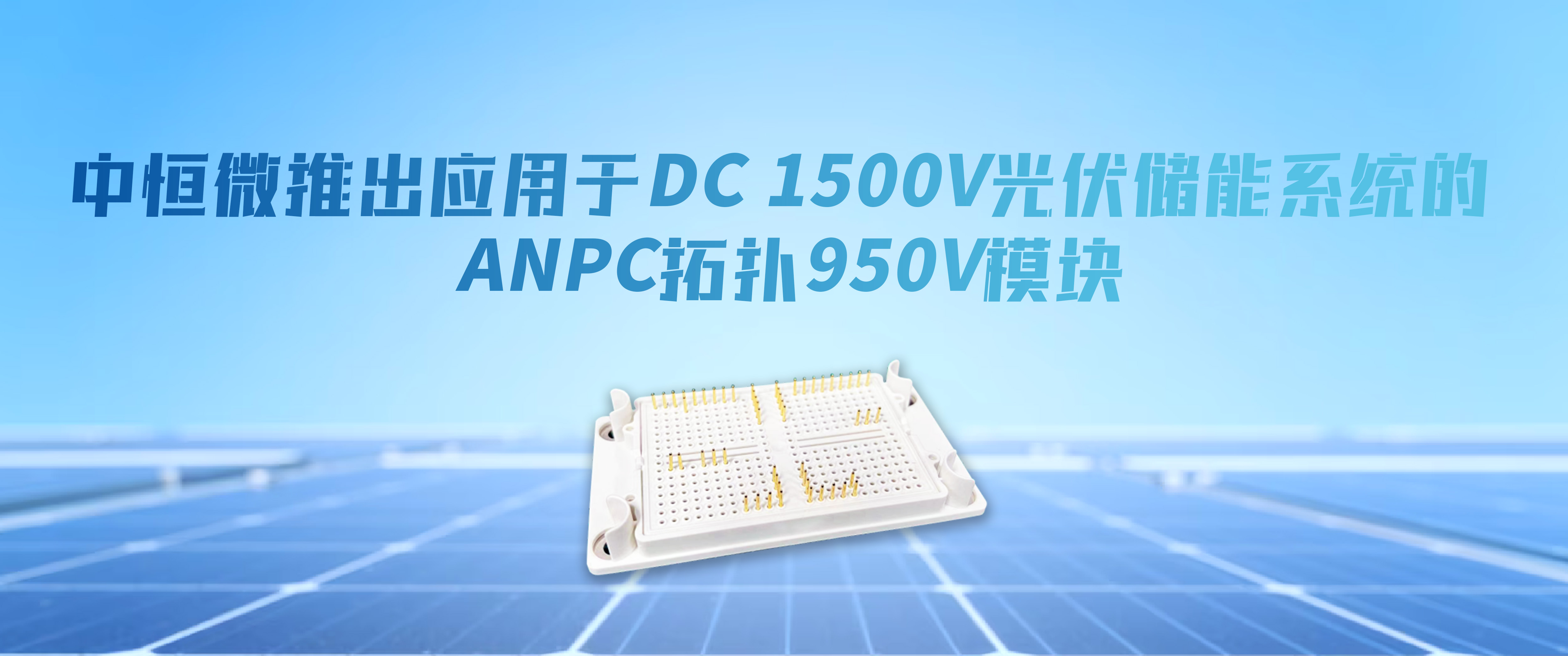 中恒微推出应用于DC 1500V光伏储能系统的ANPC拓扑950V模块