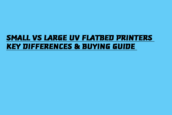 Small vs. Large UV Flatbed Printers – Key Differences & Buying Guide | MYJET