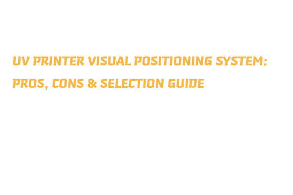 UV Printer Visual Positioning System: Pros, Cons & Selection Guide