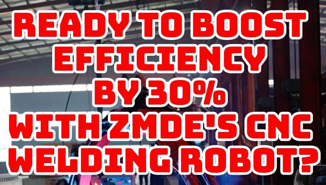 ZMDE’s CNC Welding Robot Boost Your Efficiency by 30%