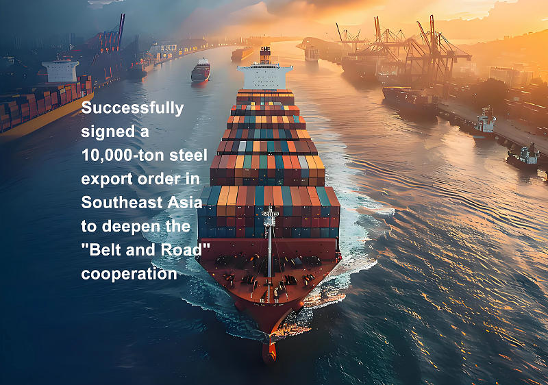 Successfully signed a 10,000-ton steel export order in Southeast Asia to deepen the 